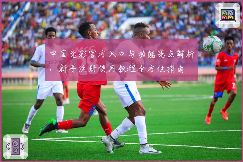 中国竞彩官方入口与功能亮点解析，新手注册使用教程全方位指南