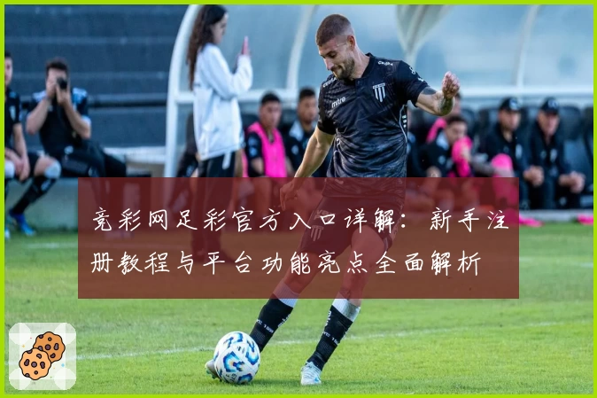 竞彩网足彩官方入口详解：新手注册教程与平台功能亮点全面解析