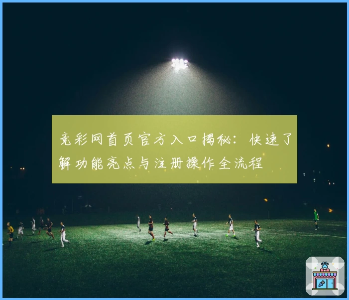 竞彩网首页官方入口揭秘：快速了解功能亮点与注册操作全流程