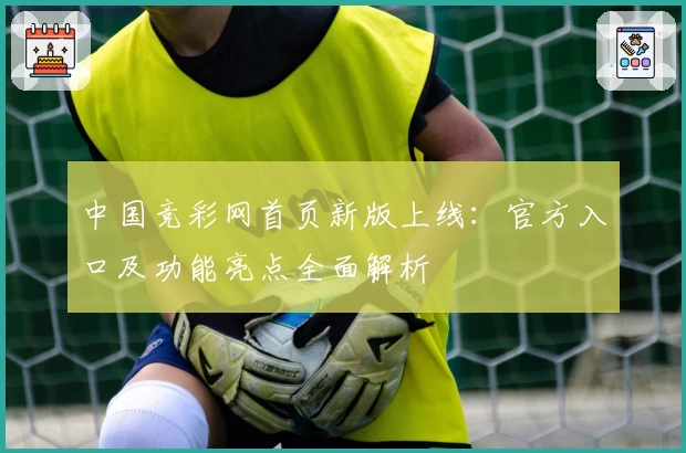 中国竞彩网首页新版上线：官方入口及功能亮点全面解析