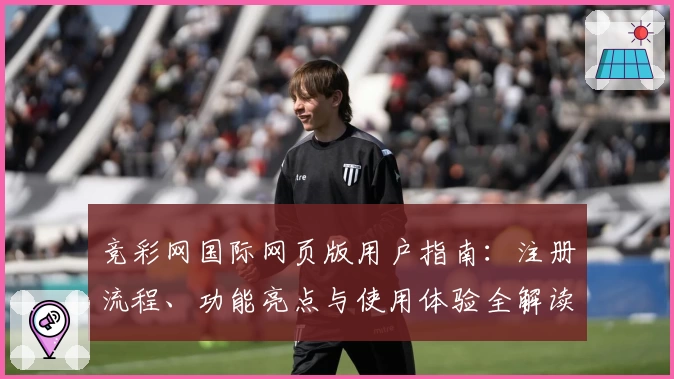 竞彩网国际网页版用户指南：注册流程、功能亮点与使用体验全解读
