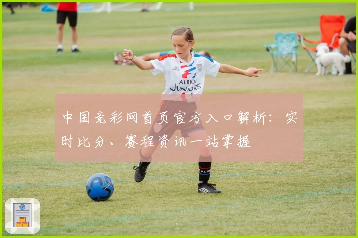 中国竞彩网首页官方入口解析:实时比分、赛程资讯一站掌握