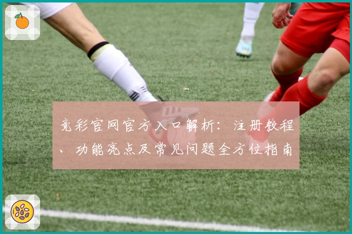竞彩官网官方入口解析:注册教程、功能亮点及常见问题全方位指南