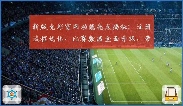 新版竞彩官网功能亮点揭秘：注册流程优化、比赛数据全面升级，带你畅享专业赛事服务！