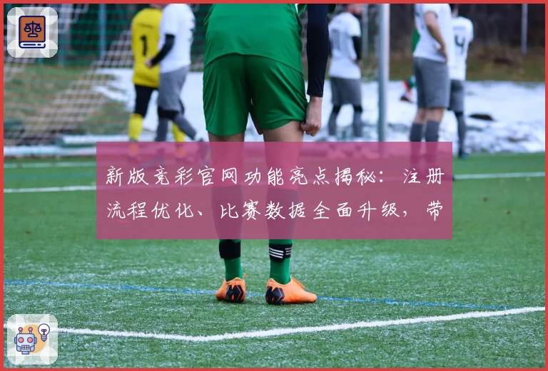 新版竞彩官网功能亮点揭秘：注册流程优化、比赛数据全面升级，带你畅享专业赛事服务！