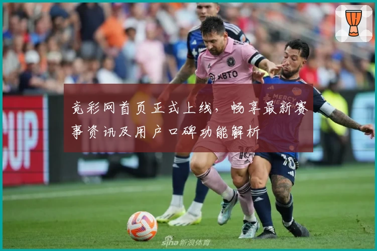 竟彩网首页正式上线，畅享最新赛事资讯及用户口碑功能解析