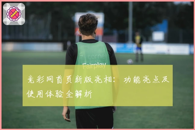竞彩网首页新版亮相：功能亮点及使用体验全解析