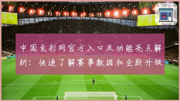 中国竞彩网官方入口及功能亮点解析：快速了解赛事数据和全新升级体验
