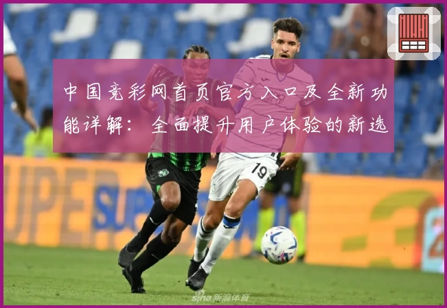 中国竞彩网首页官方入口及全新功能详解：全面提升用户体验的新选择