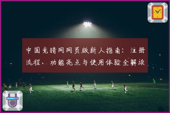 中国竞猜网网页版新人指南：注册流程、功能亮点与使用体验全解读