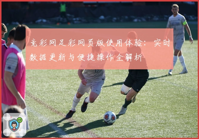 竞彩网足彩网页版使用体验：实时数据更新与便捷操作全解析