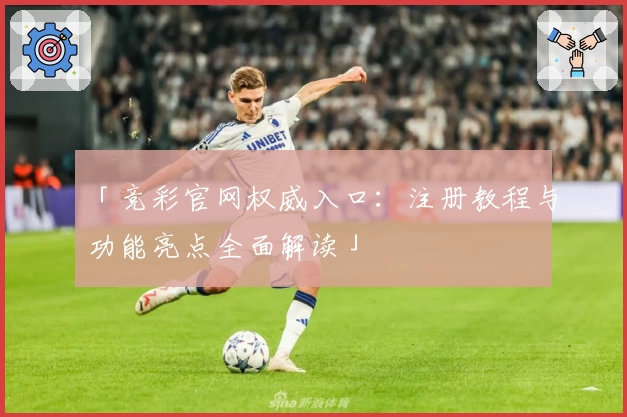 「竞彩官网权威入口：注册教程与功能亮点全面解读」