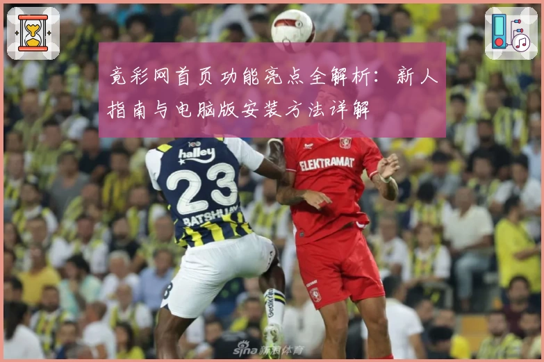 竟彩网首页功能亮点全解析：新人指南与电脑版安装方法详解