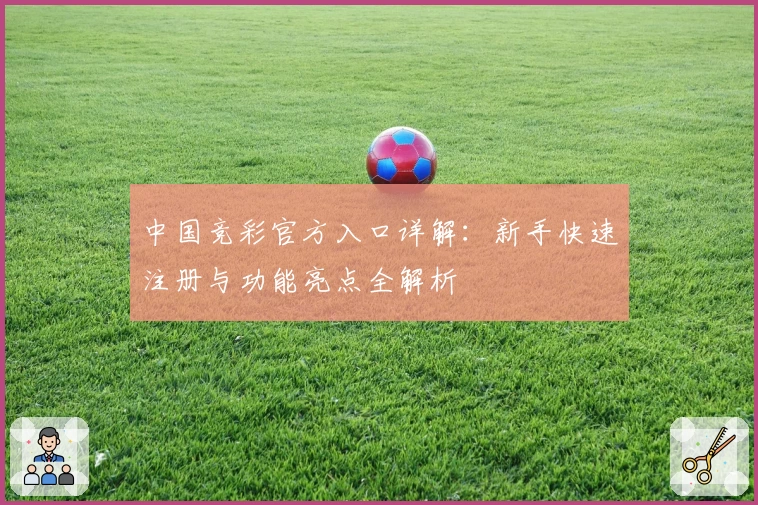 中国竞彩官方入口详解:新手快速注册与功能亮点全解析