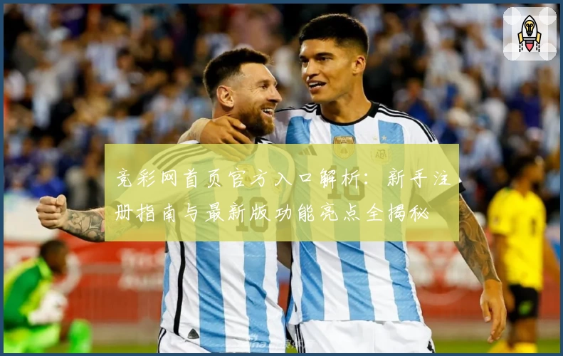 竞彩网首页官方入口解析：新手注册指南与最新版功能亮点全揭秘