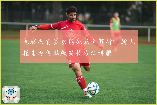 竟彩网首页功能亮点全解析：新人指南与电脑版安装方法详解