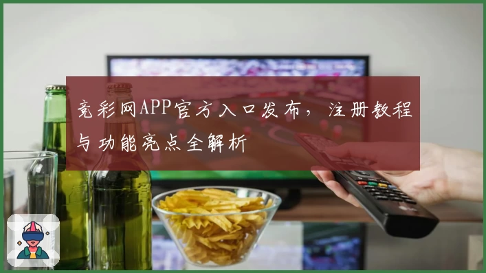 竞彩网APP官方入口发布，注册教程与功能亮点全解析