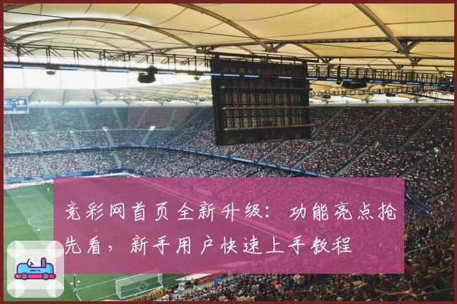 竞彩网首页全新升级:功能亮点抢先看,新手用户快速上手教程