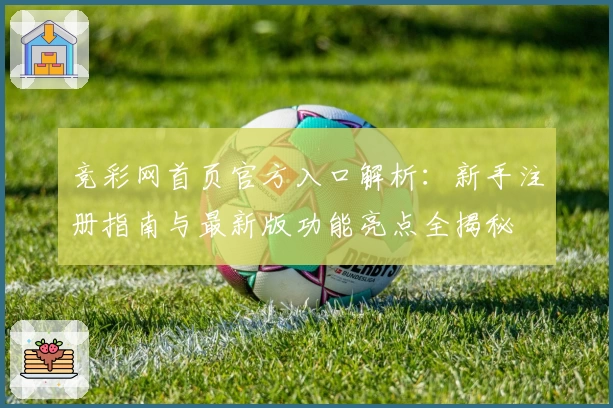 竞彩网首页官方入口解析：新手注册指南与最新版功能亮点全揭秘