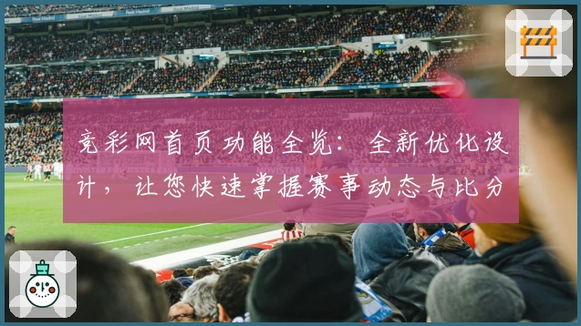 竞彩网首页功能全览：全新优化设计，让您快速掌握赛事动态与比分资讯