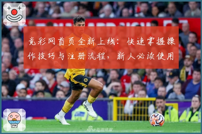 竟彩网首页全新上线：快速掌握操作技巧与注册流程，新人必读使用指南