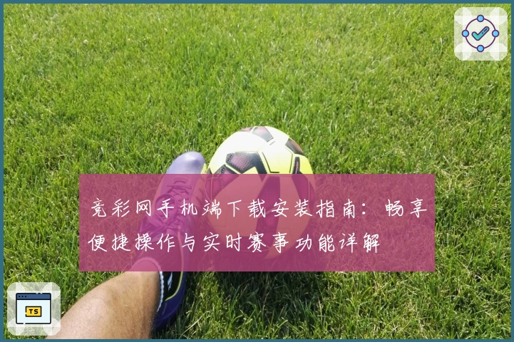 竞彩网手机端下载安装指南：畅享便捷操作与实时赛事功能详解