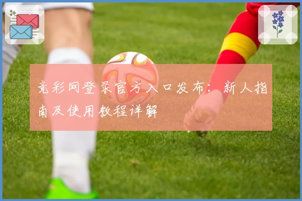 竞彩网登录官方入口发布：新人指南及使用教程详解