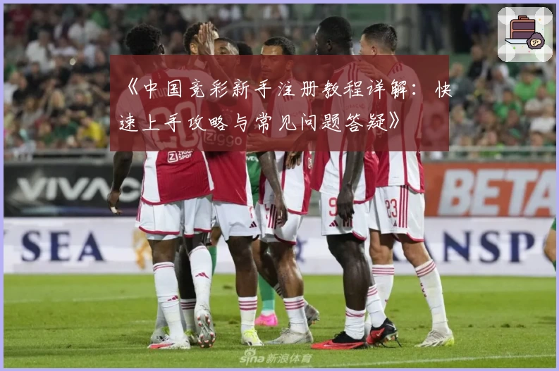 《中国竞彩新手注册教程详解：快速上手攻略与常见问题答疑》