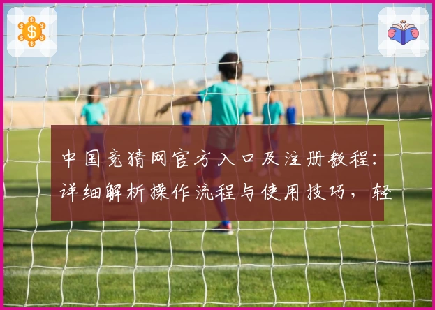 中国竞猜网官方入口及注册教程：详细解析操作流程与使用技巧，轻松上手体验新功能亮点