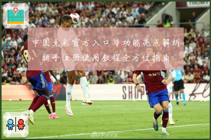 中国竞彩官方入口与功能亮点解析，新手注册使用教程全方位指南