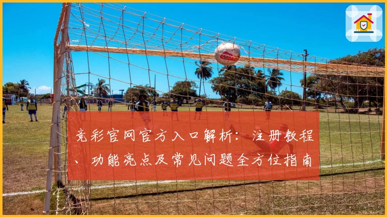 竞彩官网官方入口解析：注册教程、功能亮点及常见问题全方位指南