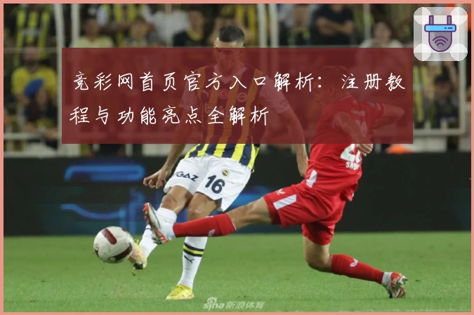 竞彩网首页官方入口解析:注册教程与功能亮点全解析
