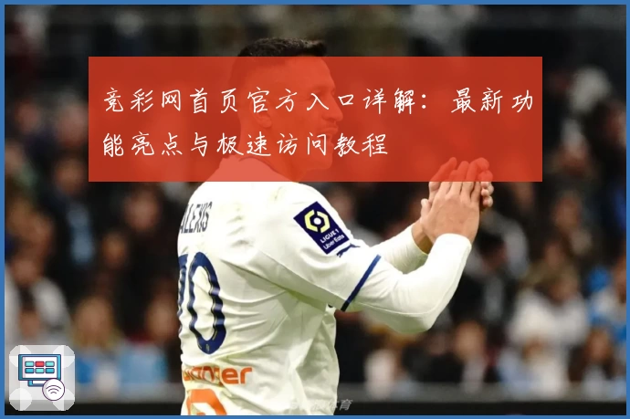 竞彩网首页官方入口详解：最新功能亮点与极速访问教程