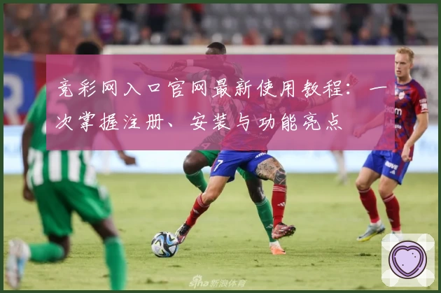 竞彩网入口官网最新使用教程：一次掌握注册、安装与功能亮点