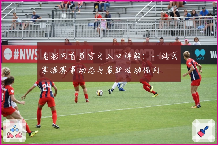 竞彩网首页官方入口详解：一站式掌握赛事动态与最新活动福利