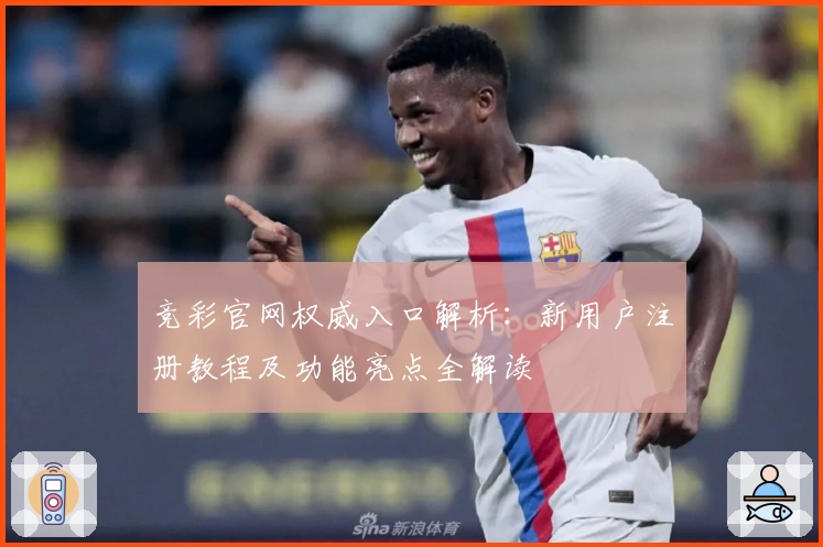竞彩官网权威入口解析：新用户注册教程及功能亮点全解读