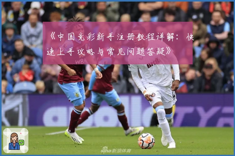 《中国竞彩新手注册教程详解：快速上手攻略与常见问题答疑》