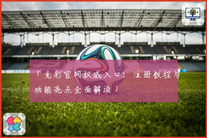 「竞彩官网权威入口：注册教程与功能亮点全面解读」