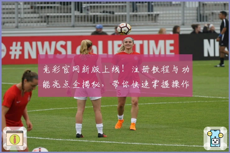 竞彩官网新版上线！注册教程与功能亮点全揭秘，带你快速掌握操作技巧