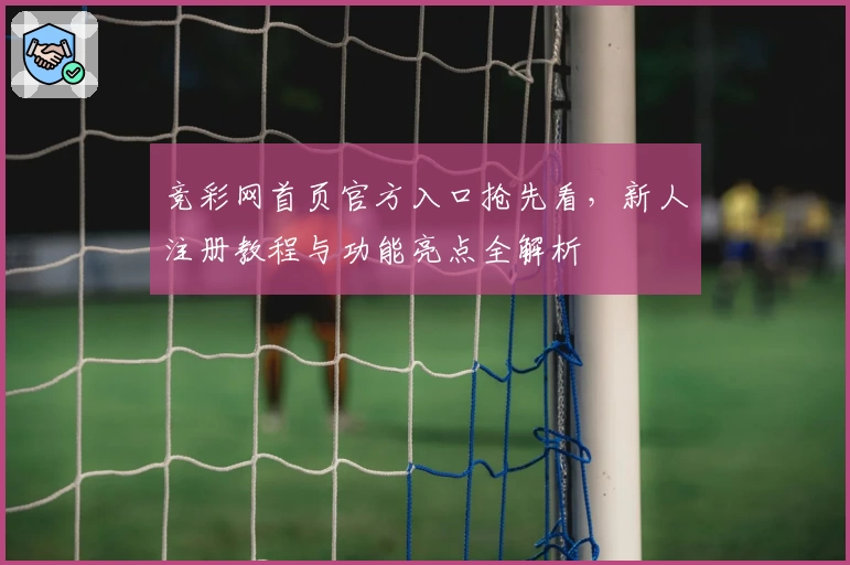 竞彩网首页官方入口抢先看，新人注册教程与功能亮点全解析