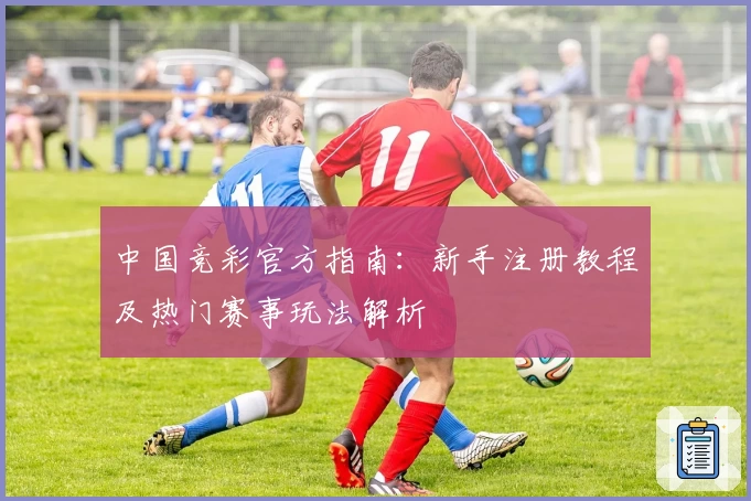 中国竞彩官方指南：新手注册教程及热门赛事玩法解析