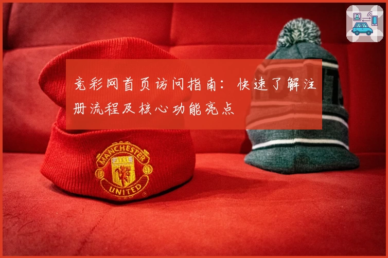 竞彩网首页访问指南：快速了解注册流程及核心功能亮点