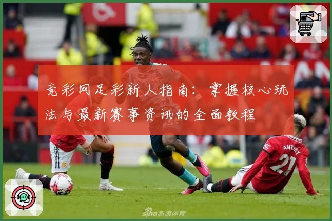 竞彩网足彩新人指南：掌握核心玩法与最新赛事资讯的全面教程