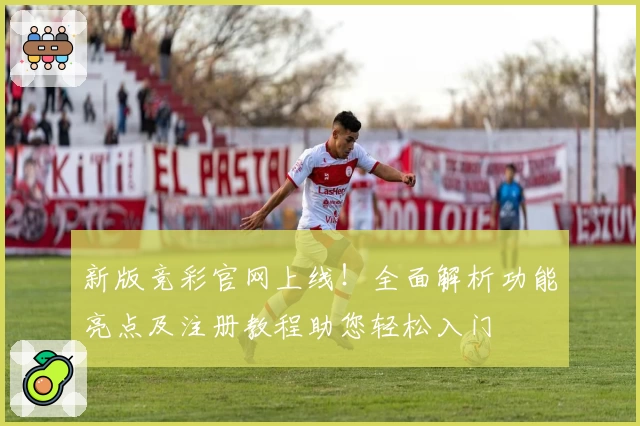新版竞彩官网上线！全面解析功能亮点及注册教程助您轻松入门