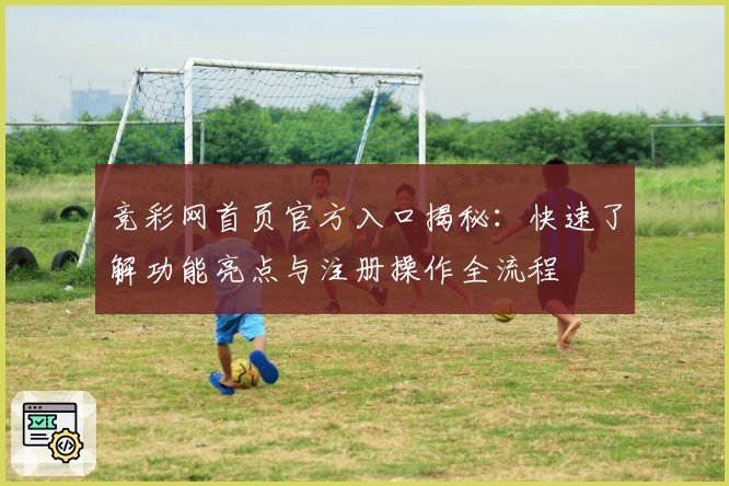 竞彩网首页官方入口揭秘:快速了解功能亮点与注册操作全流程