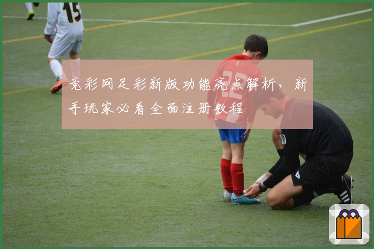 竞彩网足彩新版功能亮点解析，新手玩家必看全面注册教程