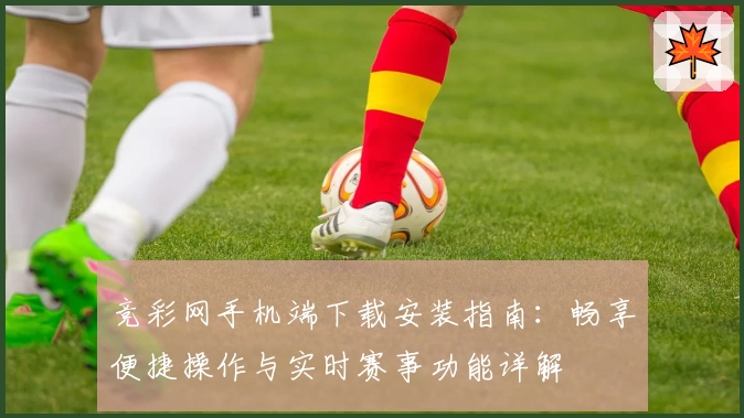 竞彩网手机端下载安装指南：畅享便捷操作与实时赛事功能详解