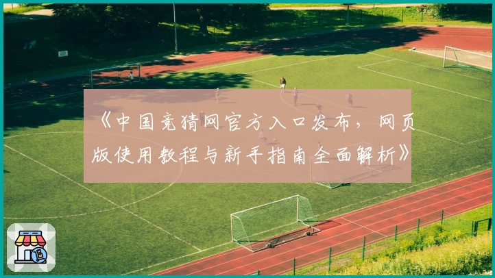 《中国竞猜网官方入口发布，网页版使用教程与新手指南全面解析》