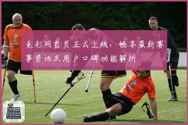 竟彩网首页正式上线，畅享最新赛事资讯及用户口碑功能解析