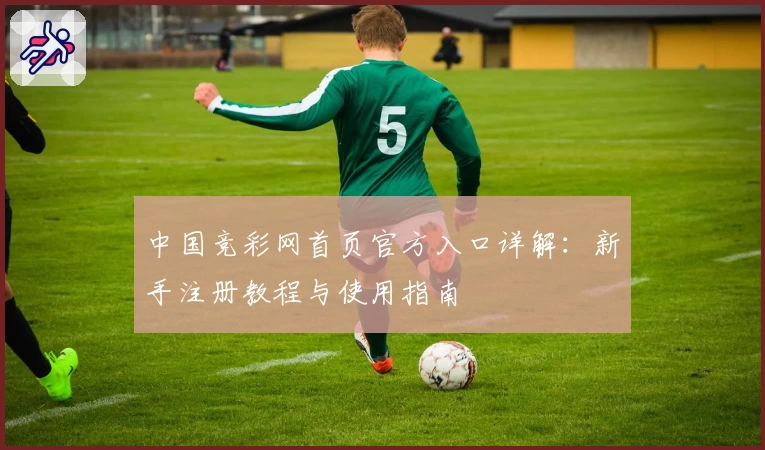 中国竞彩网首页官方入口详解：新手注册教程与使用指南